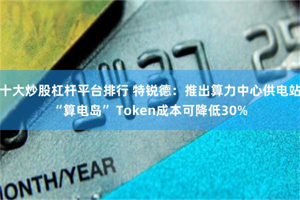 十大炒股杠杆平台排行 特锐德：推出算力中心供电站“算电岛” Token成本可降低30%