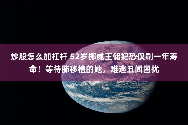 炒股怎么加杠杆 52岁挪威王储妃恐仅剩一年寿命！等待肺移植的她，难逃丑闻困扰