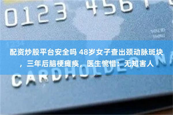配资炒股平台安全吗 48岁女子查出颈动脉斑块，三年后脑梗瘫痪，医生惋惜：无知害人
