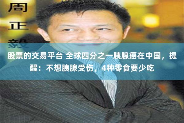 股票的交易平台 全球四分之一胰腺癌在中国，提醒：不想胰腺受伤，4种零食要少吃