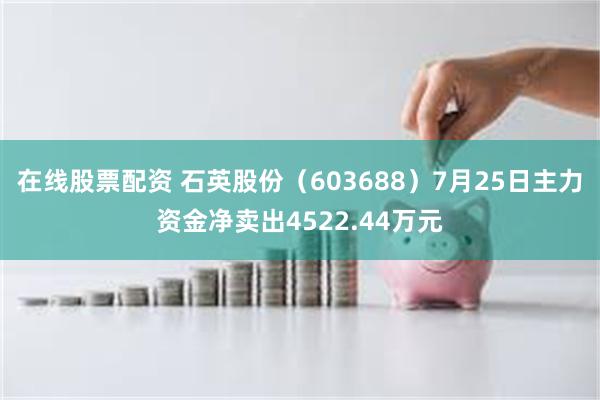 在线股票配资 石英股份（603688）7月25日主力资金净卖出4522.44万元
