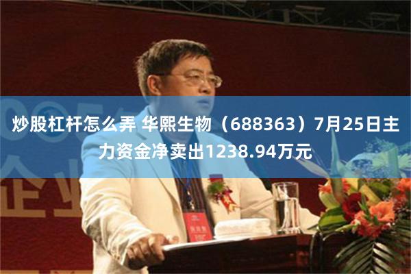 炒股杠杆怎么弄 华熙生物（688363）7月25日主力资金净卖出1238.94万元