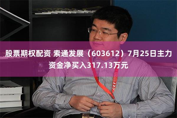 股票期权配资 索通发展（603612）7月25日主力资金净买入317.13万元