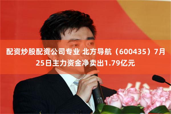 配资炒股配资公司专业 北方导航（600435）7月25日主力资金净卖出1.79亿元