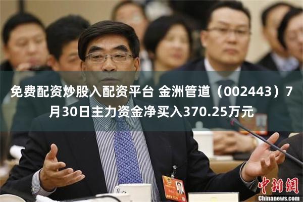免费配资炒股入配资平台 金洲管道（002443）7月30日主力资金净买入370.25万元