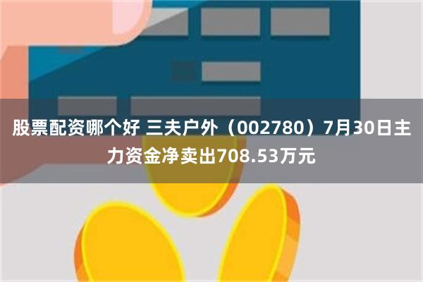 股票配资哪个好 三夫户外（002780）7月30日主力资金净卖出708.53万元