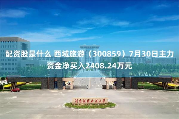 配资股是什么 西域旅游（300859）7月30日主力资金净买入2408.24万元