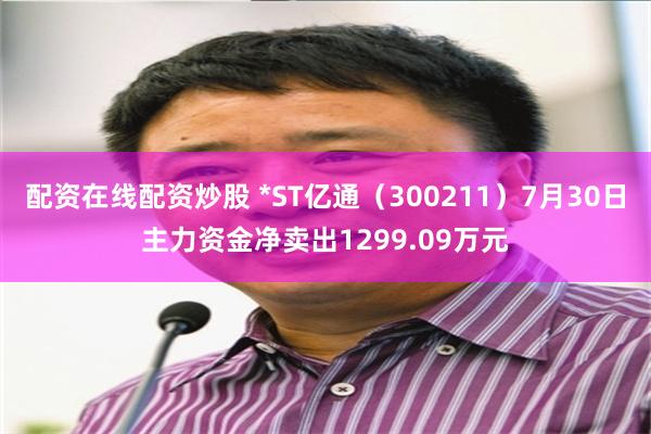 配资在线配资炒股 *ST亿通(300211)7月30日主力资金净卖出1299.09万元