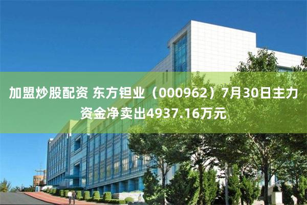 加盟炒股配资 东方钽业（000962）7月30日主力资金净卖出4937.16万元