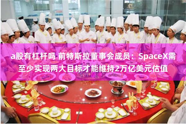 a股有杠杆吗 前特斯拉董事会成员：SpaceX需至少实现两大目标才能维持2万亿美元估值