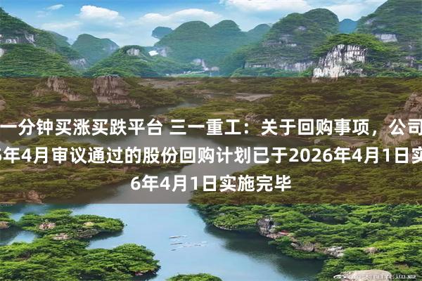 一分钟买涨买跌平台 三一重工：关于回购事项，公司于2025年4月审议通过的股份回购计划已于2026年4月1日实施完毕