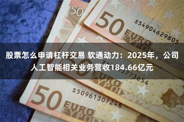 股票怎么申请杠杆交易 软通动力：2025年，公司人工智能相关业务营收184.66亿元