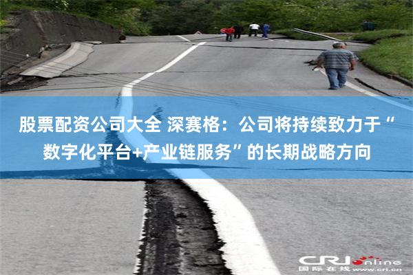 股票配资公司大全 深赛格：公司将持续致力于“数字化平台+产业链服务”的长期战略方向