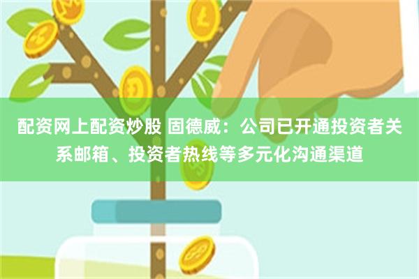 配资网上配资炒股 固德威：公司已开通投资者关系邮箱、投资者热线等多元化沟通渠道