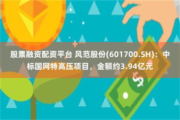 股票融资配资平台 风范股份(601700.SH)：中标国网特高压项目，金额约3.94亿元