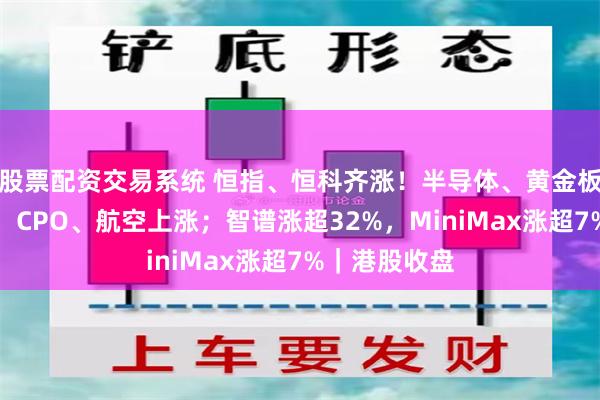 股票配资交易系统 恒指、恒科齐涨！半导体、黄金板块全天爆发，CPO、航空上涨；智谱涨超32%，MiniMax涨超7%｜港股收盘