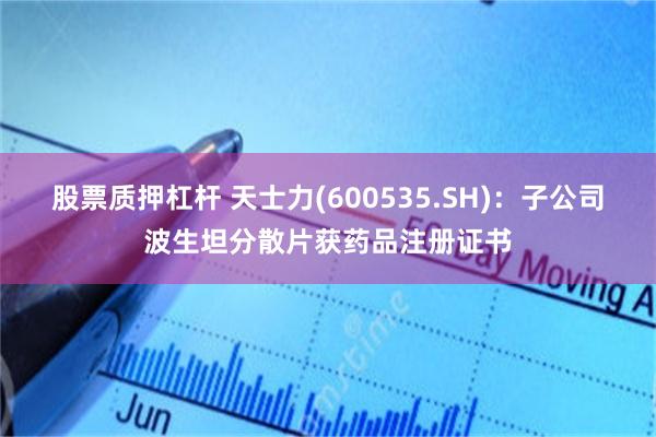 股票质押杠杆 天士力(600535.SH)：子公司波生坦分散片获药品注册证书