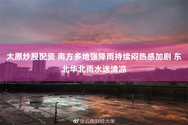 太原炒股配资 南方多地强降雨持续闷热感加剧 东北华北雨水送清凉
