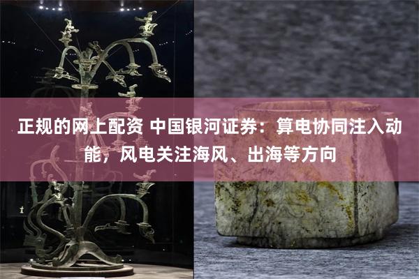 正规的网上配资 中国银河证券：算电协同注入动能，风电关注海风、出海等方向