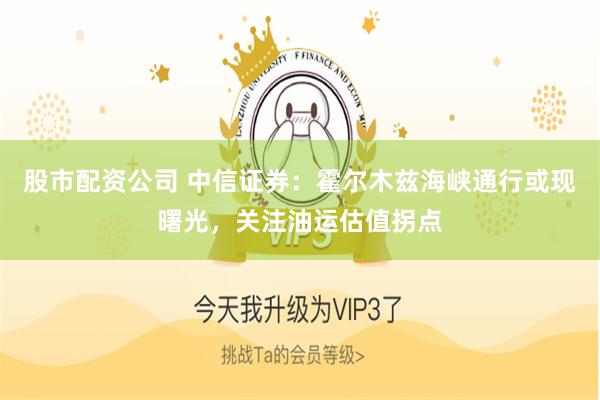股市配资公司 中信证券：霍尔木兹海峡通行或现曙光，关注油运估值拐点