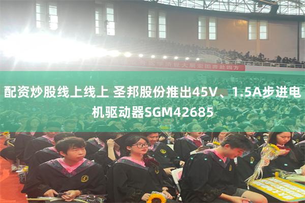 配资炒股线上线上 圣邦股份推出45V、1.5A步进电机驱动器SGM42685
