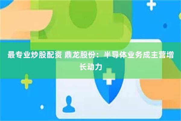 最专业炒股配资 鼎龙股份：半导体业务成主营增长动力