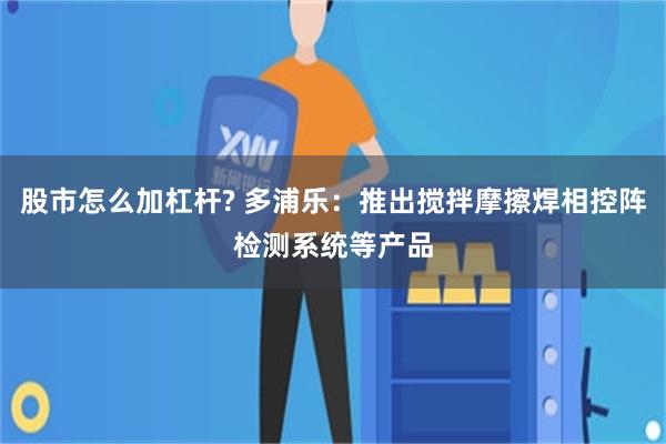 股市怎么加杠杆? 多浦乐：推出搅拌摩擦焊相控阵检测系统等产品