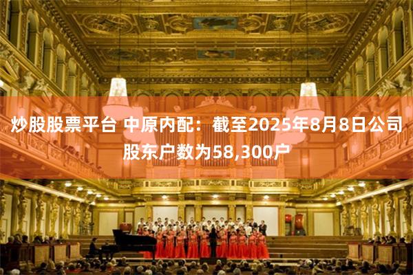 炒股股票平台 中原内配：截至2025年8月8日公司股东户数为58,300户
