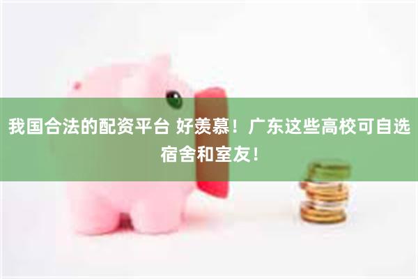 我国合法的配资平台 好羡慕!广东这些高校可自选宿舍和室友!