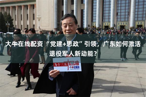 大牛在线配资 “党建+思政”引领，广东如何激活退役军人新动能？
