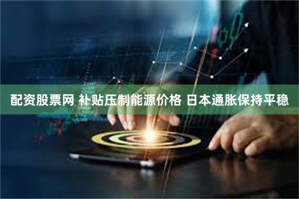 配资股票网 补贴压制能源价格 日本通胀保持平稳