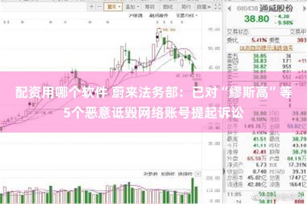 配资用哪个软件 蔚来法务部：已对“繆斯高”等5个恶意诋毁网络账号提起诉讼