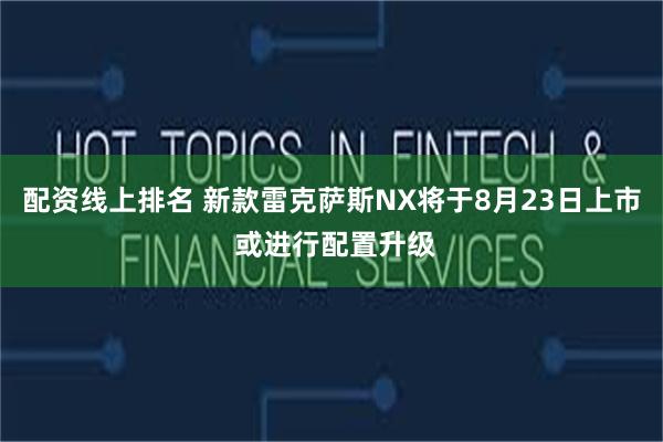 配资线上排名 新款雷克萨斯NX将于8月23日上市 或进行配置升级