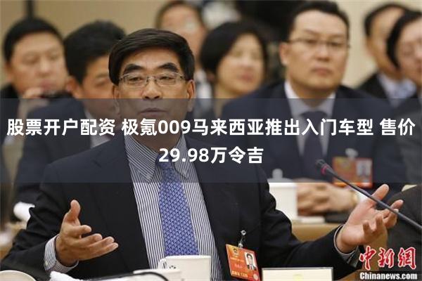 股票开户配资 极氪009马来西亚推出入门车型 售价29.98万令吉