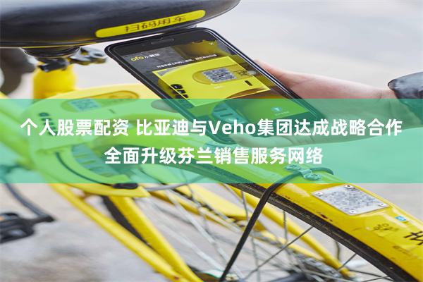 个人股票配资 比亚迪与Veho集团达成战略合作 全面升级芬兰销售服务网络