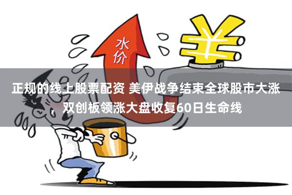 正规的线上股票配资 美伊战争结束全球股市大涨，双创板领涨大盘收复60日生命线