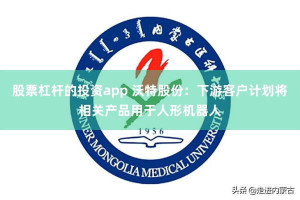 股票杠杆的投资app 沃特股份：下游客户计划将相关产品用于人形机器人