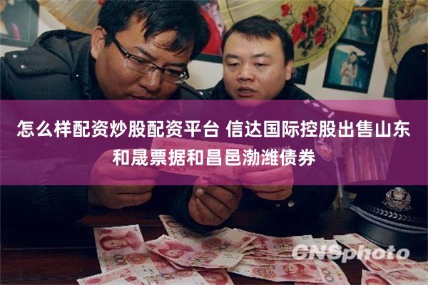 怎么样配资炒股配资平台 信达国际控股出售山东和晟票据和昌邑渤潍债券