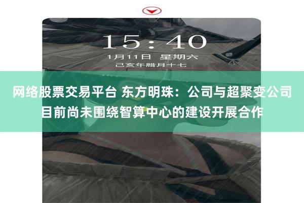网络股票交易平台 东方明珠：公司与超聚变公司目前尚未围绕智算中心的建设开展合作