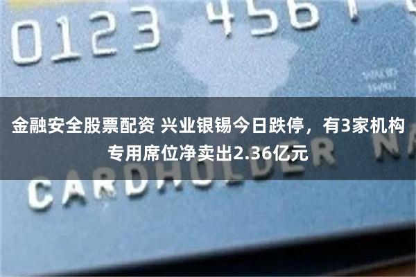 金融安全股票配资 兴业银锡今日跌停，有3家机构专用席位净卖出2.36亿元