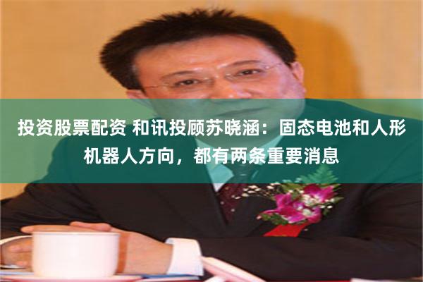 投资股票配资 和讯投顾苏晓涵：固态电池和人形机器人方向，都有两条重要消息