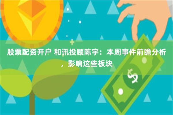 股票配资开户 和讯投顾陈宇：本周事件前瞻分析，影响这些板块