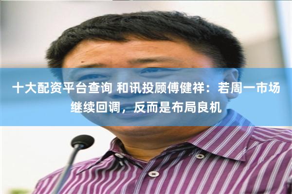 十大配资平台查询 和讯投顾傅健祥：若周一市场继续回调，反而是布局良机