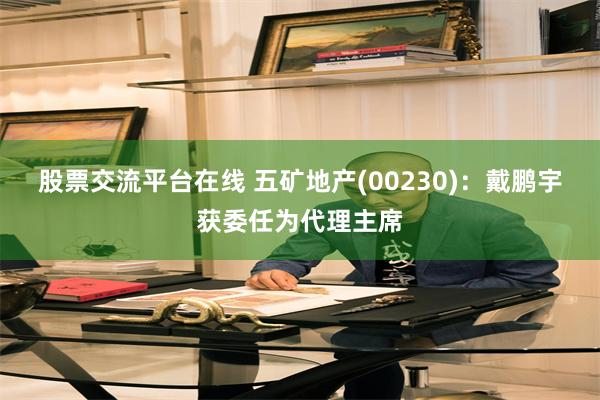 股票交流平台在线 五矿地产(00230)：戴鹏宇获委任为代理主席