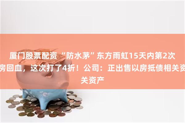 厦门股票配资 “防水茅”东方雨虹15天内第2次卖房回血，这次打了4折！公司：正出售以房抵债相关资产