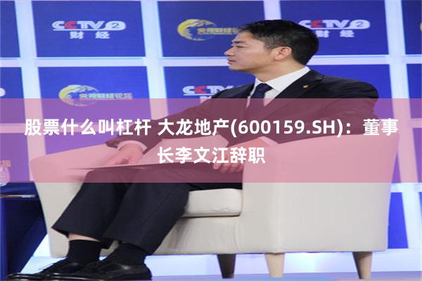 股票什么叫杠杆 大龙地产(600159.SH)：董事长李文江辞职