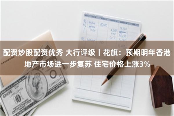 配资炒股配资优秀 大行评级丨花旗：预期明年香港地产市场进一步复苏 住宅价格上涨3%