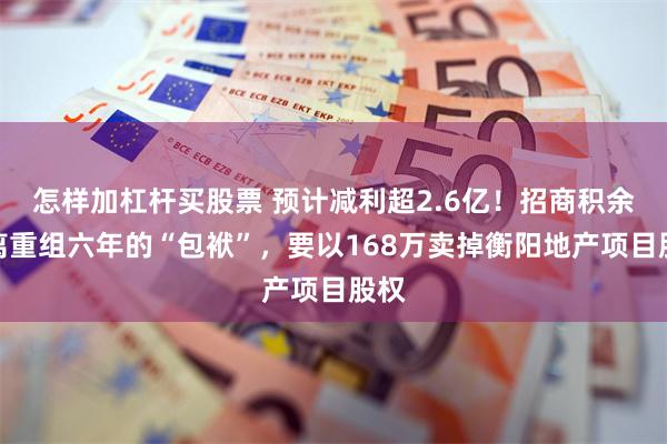 怎样加杠杆买股票 预计减利超2.6亿！招商积余剥离重组六年的“包袱”，要以168万卖掉衡阳地产项目股权