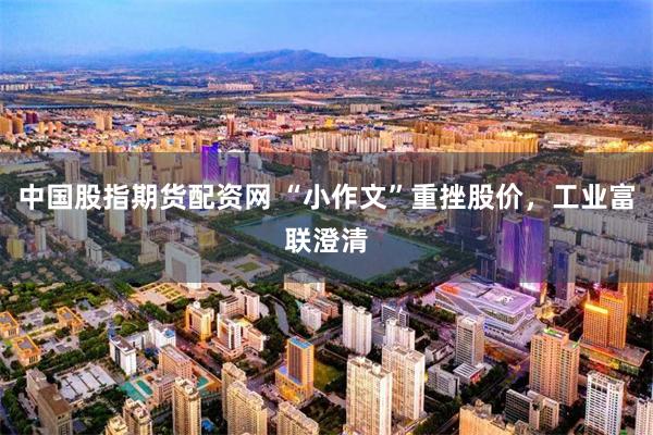 中国股指期货配资网 “小作文”重挫股价，工业富联澄清
