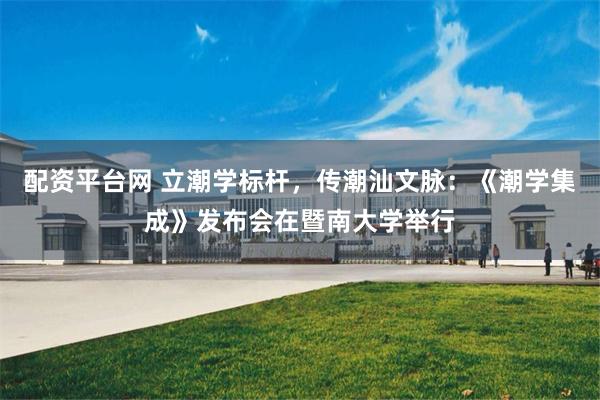 配资平台网 立潮学标杆，传潮汕文脉：《潮学集成》发布会在暨南大学举行